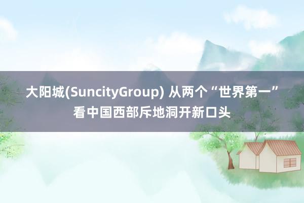 大阳城(SuncityGroup) 从两个“世界第一”看中国西部斥地洞开新口头