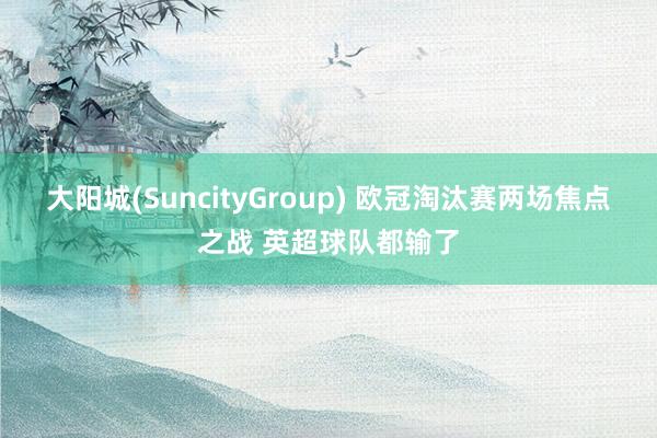大阳城(SuncityGroup) 欧冠淘汰赛两场焦点之战 英超球队都输了