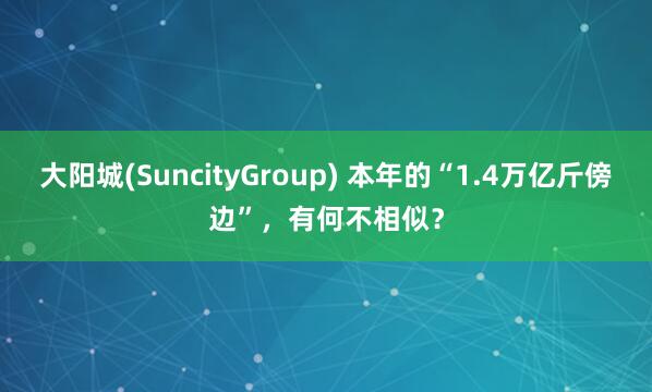 大阳城(SuncityGroup) 本年的“1.4万亿斤傍边”，有何不相似？