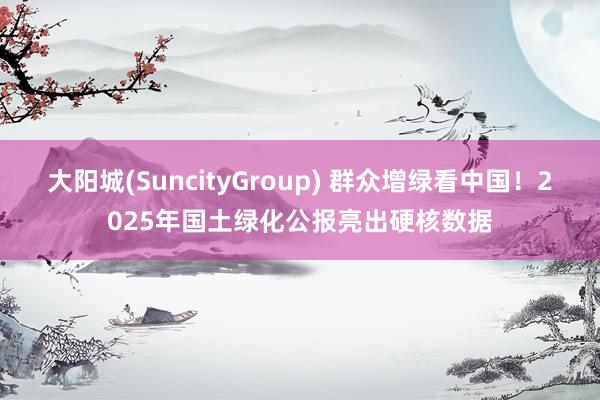 大阳城(SuncityGroup) 群众增绿看中国！2025年国土绿化公报亮出硬核数据
