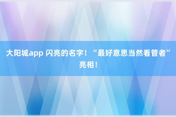 大阳城app 闪亮的名字！“最好意思当然看管者”亮相！