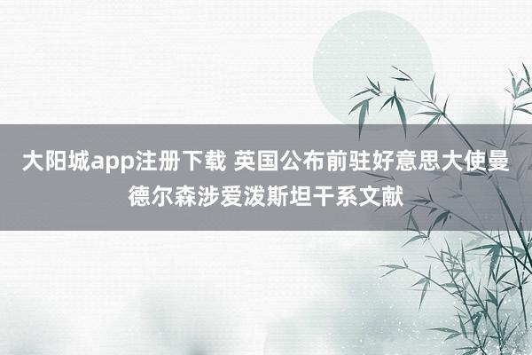 大阳城app注册下载 英国公布前驻好意思大使曼德尔森涉爱泼斯坦干系文献
