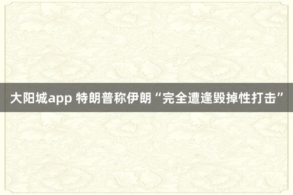 大阳城app 特朗普称伊朗“完全遭逢毁掉性打击”