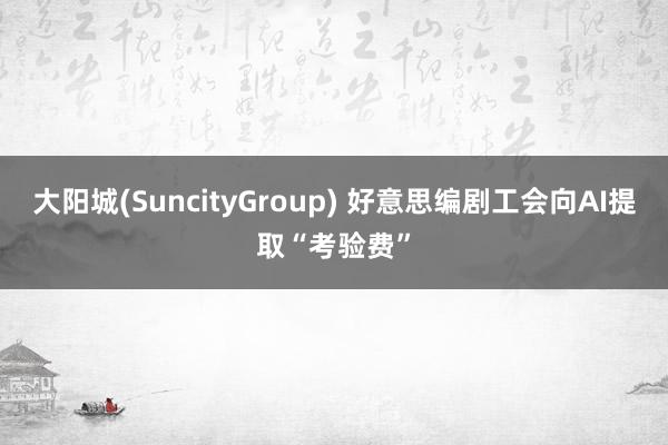 大阳城(SuncityGroup) 好意思编剧工会向AI提取“考验费”