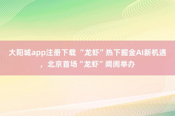 大阳城app注册下载 “龙虾”热下掘金AI新机遇，北京首场“龙虾”阛阓举办