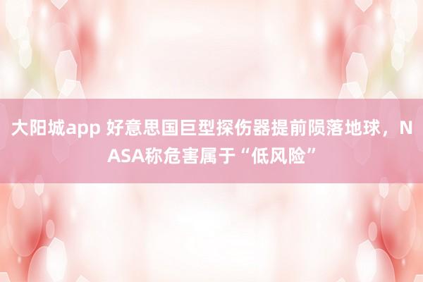 大阳城app 好意思国巨型探伤器提前陨落地球，NASA称危害属于“低风险”