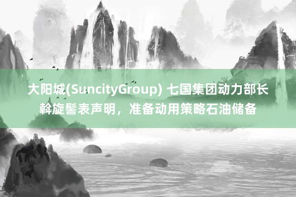 大阳城(SuncityGroup) 七国集团动力部长斡旋髻表声明，准备动用策略石油储备