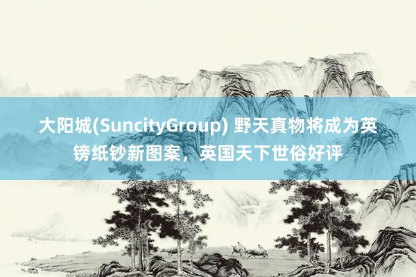 大阳城(SuncityGroup) 野天真物将成为英镑纸钞新图案，英国天下世俗好评
