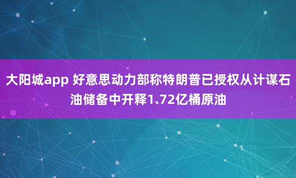 大阳城app 好意思动力部称特朗普已授权从计谋石油储备中开释1.72亿桶原油