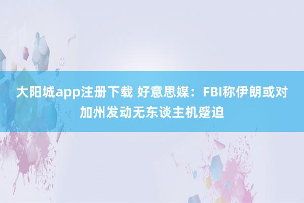 大阳城app注册下载 好意思媒：FBI称伊朗或对加州发动无东谈主机蹙迫