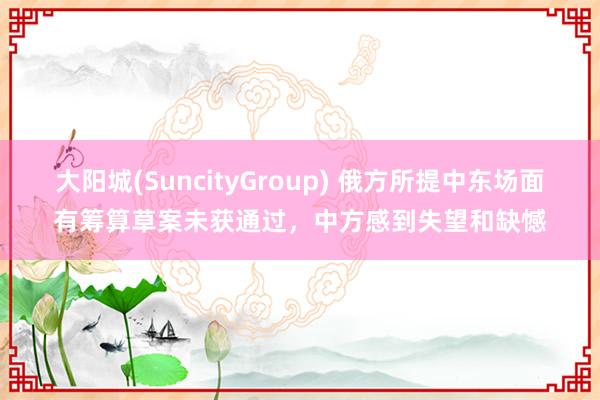 大阳城(SuncityGroup) 俄方所提中东场面有筹算草案未获通过，中方感到失望和缺憾