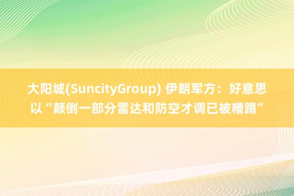 大阳城(SuncityGroup) 伊朗军方：好意思以“颠倒一部分雷达和防空才调已被糟蹋”