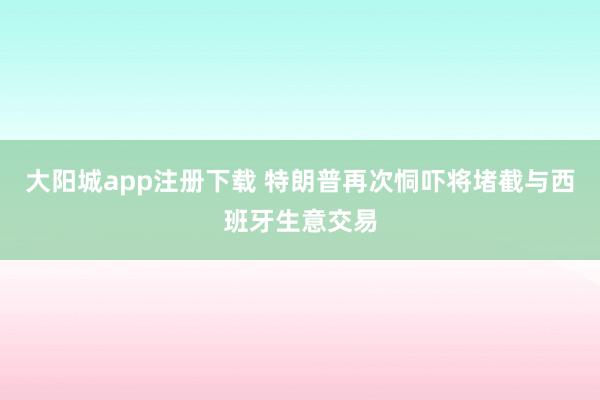 大阳城app注册下载 特朗普再次恫吓将堵截与西班牙生意交易