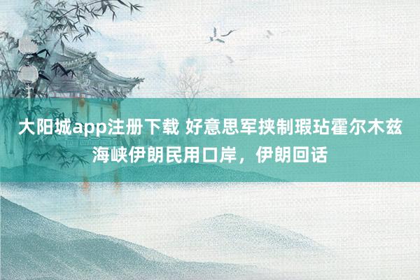 大阳城app注册下载 好意思军挟制瑕玷霍尔木兹海峡伊朗民用口岸，伊朗回话
