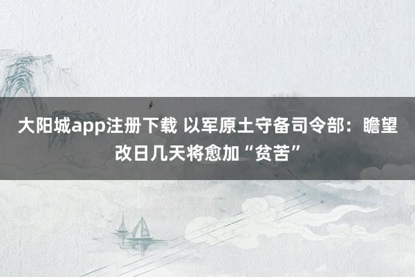 大阳城app注册下载 以军原土守备司令部：瞻望改日几天将愈加“贫苦”