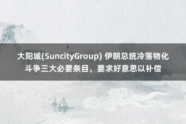 大阳城(SuncityGroup) 伊朗总统冷落物化斗争三大必要条目，要求好意思以补偿