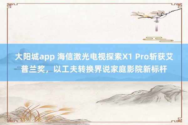 大阳城app 海信激光电视探索X1 Pro斩获艾普兰奖，以工夫转换界说家庭影院新标杆