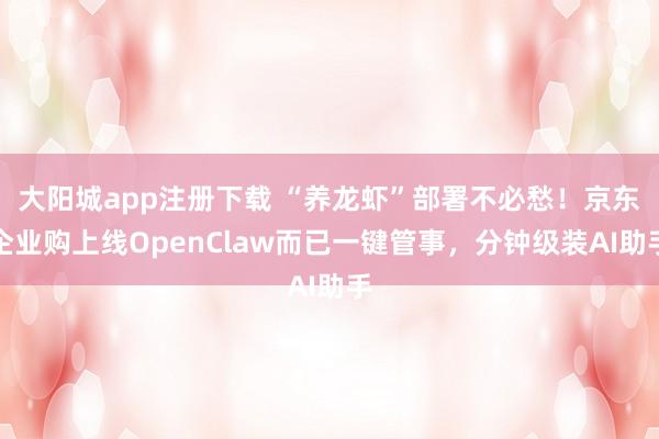 大阳城app注册下载 “养龙虾”部署不必愁！京东企业购上线OpenClaw而已一键管事，分钟级装AI助手