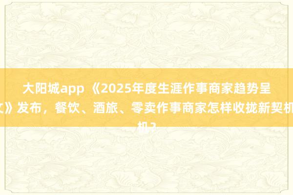 大阳城app 《2025年度生涯作事商家趋势呈文》发布，餐饮、酒旅、零卖作事商家怎样收拢新契机？