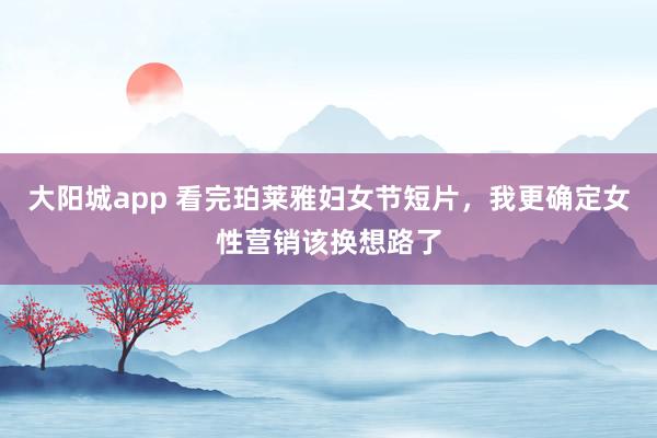 大阳城app 看完珀莱雅妇女节短片，我更确定女性营销该换想路了