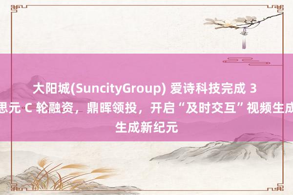 大阳城(SuncityGroup) 爱诗科技完成 3 亿好意思元 C 轮融资，鼎晖领投，开启“及时交互”视频生成新纪元