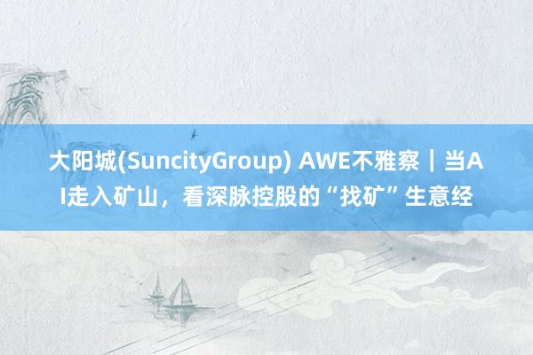 大阳城(SuncityGroup) AWE不雅察｜当AI走入矿山，看深脉控股的“找矿”生意经