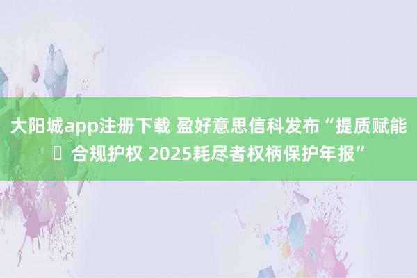 大阳城app注册下载 盈好意思信科发布“提质赋能・合规护权 2025耗尽者权柄保护年报”