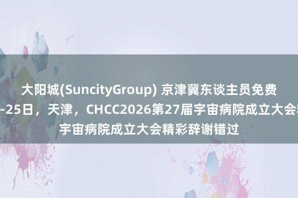 大阳城(SuncityGroup) 京津冀东谈主员免费参会｜5月23-25日，天津，CHCC2026第27届宇宙病院成立大会精彩辞谢错过