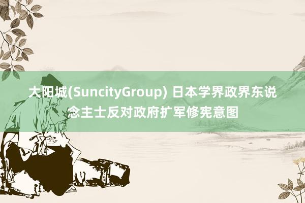 大阳城(SuncityGroup) 日本学界政界东说念主士反对政府扩军修宪意图