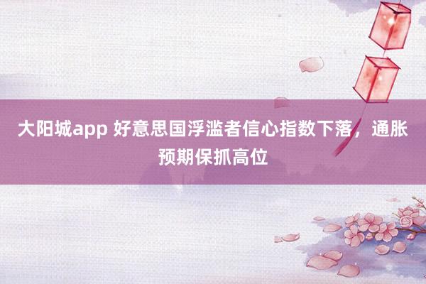 大阳城app 好意思国浮滥者信心指数下落，通胀预期保抓高位