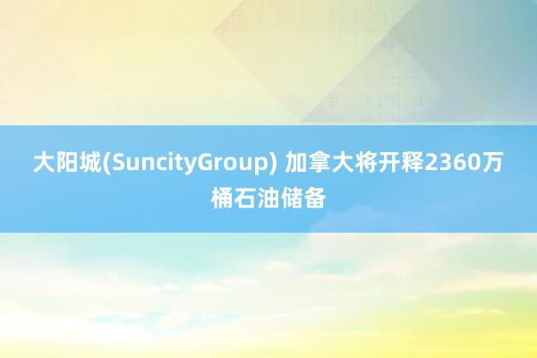 大阳城(SuncityGroup) 加拿大将开释2360万桶石油储备