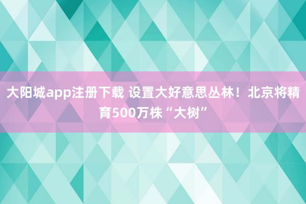 大阳城app注册下载 设置大好意思丛林！北京将精育500万株“大树”