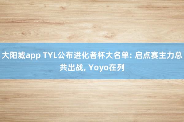 大阳城app TYL公布进化者杯大名单: 启点赛主力总共出战， Yoyo在列