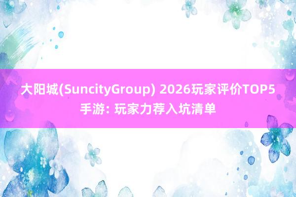 大阳城(SuncityGroup) 2026玩家评价TOP5手游: 玩家力荐入坑清单