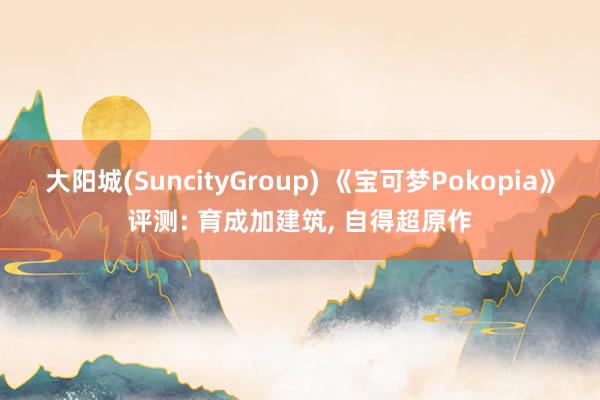 大阳城(SuncityGroup) 《宝可梦Pokopia》评测: 育成加建筑， 自得超原作