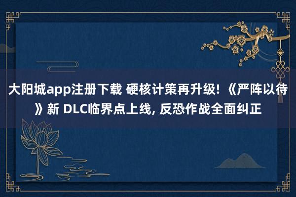 大阳城app注册下载 硬核计策再升级! 《严阵以待》新 DLC临界点上线， 反恐作战全面纠正
