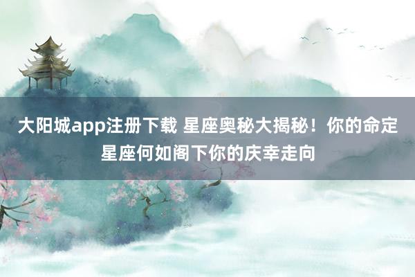 大阳城app注册下载 星座奥秘大揭秘！你的命定星座何如阁下你的庆幸走向