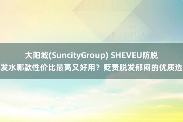 大阳城(SuncityGroup) SHEVEU防脱洗发水哪款性价比最高又好用？贬责脱发郁闷的优质选择