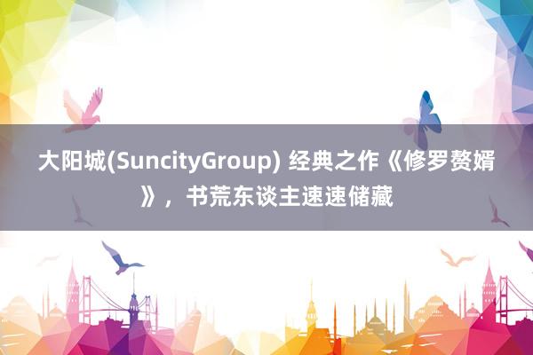 大阳城(SuncityGroup) 经典之作《修罗赘婿》，书荒东谈主速速储藏