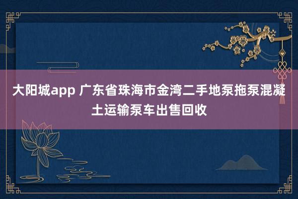 大阳城app 广东省珠海市金湾二手地泵拖泵混凝土运输泵车出售回收