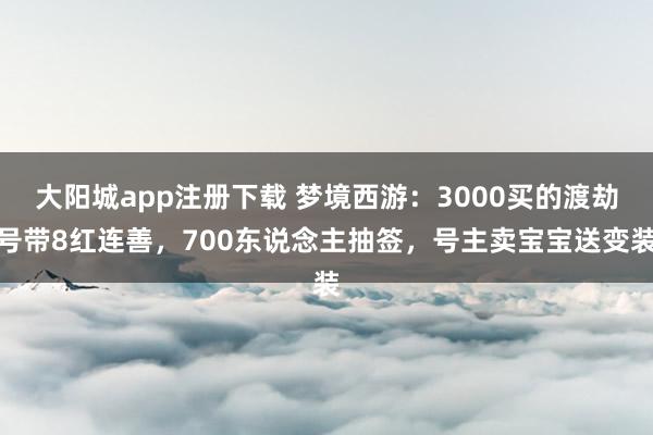 大阳城app注册下载 梦境西游：3000买的渡劫号带8红连善，700东说念主抽签，号主卖宝宝送变装