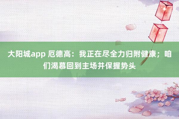 大阳城app 厄德高：我正在尽全力归附健康；咱们渴慕回到主场并保握势头