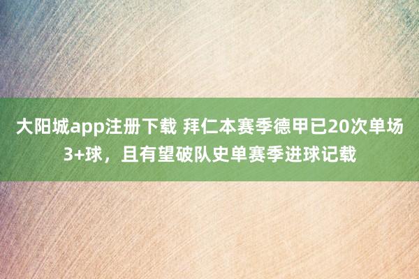 大阳城app注册下载 拜仁本赛季德甲已20次单场3+球，且有望破队史单赛季进球记载