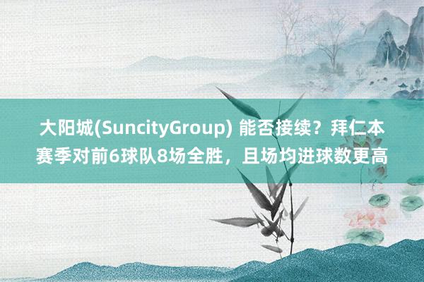 大阳城(SuncityGroup) 能否接续？拜仁本赛季对前6球队8场全胜，且场均进球数更高