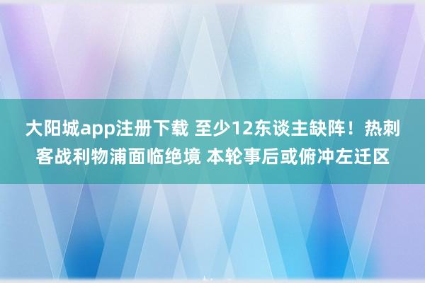 大阳城app注册下载 至少12东谈主缺阵！热刺客战利物浦面临绝境 本轮事后或俯冲左迁区
