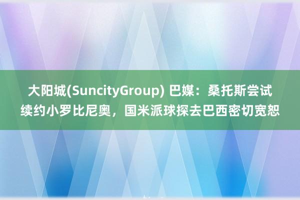 大阳城(SuncityGroup) 巴媒：桑托斯尝试续约小罗比尼奥，国米派球探去巴西密切宽恕