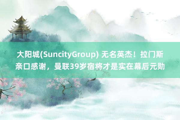 大阳城(SuncityGroup) 无名英杰！拉门斯亲口感谢，曼联39岁宿将才是实在幕后元勋