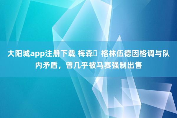 大阳城app注册下载 梅森・格林伍德因格调与队内矛盾，曾几乎被马赛强制出售
