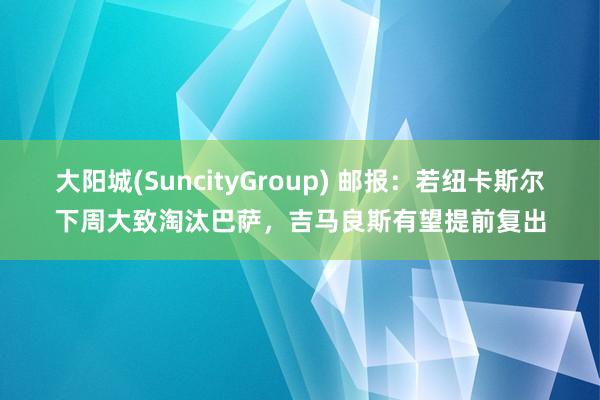 大阳城(SuncityGroup) 邮报：若纽卡斯尔下周大致淘汰巴萨，吉马良斯有望提前复出