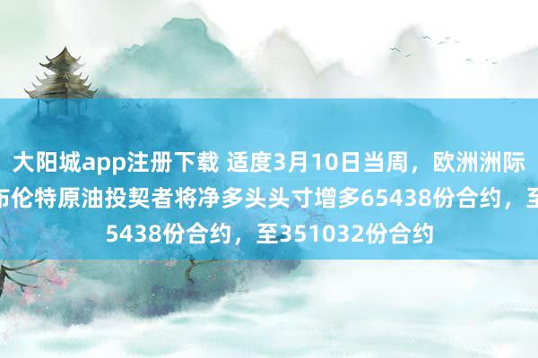 大阳城app注册下载 适度3月10日当周，欧洲洲际交游所（ICE）布伦特原油投契者将净多头头寸增多65438份合约，至351032份合约